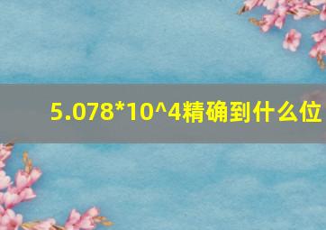 5.078*10^4精确到什么位